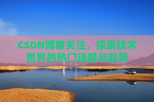 CSDN博客关注，探索技术世界的热门话题与趋势